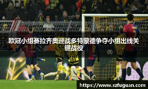欧冠小组赛拉齐奥迎战多特蒙德争夺小组出线关键战役