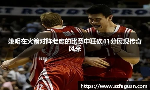 姚明在火箭对阵老鹰的比赛中狂砍41分展现传奇风采