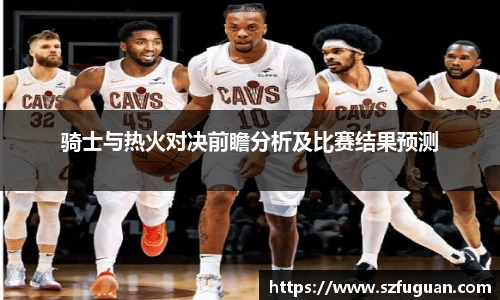 骑士与热火对决前瞻分析及比赛结果预测