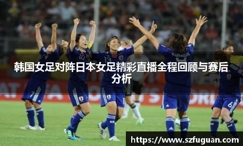 韩国女足对阵日本女足精彩直播全程回顾与赛后分析